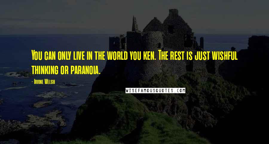 Irvine Welsh Quotes: You can only live in the world you ken. The rest is just wishful thinking or paranoia.