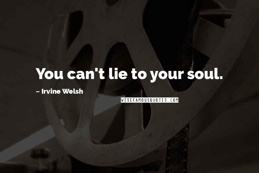 Irvine Welsh Quotes: You can't lie to your soul.