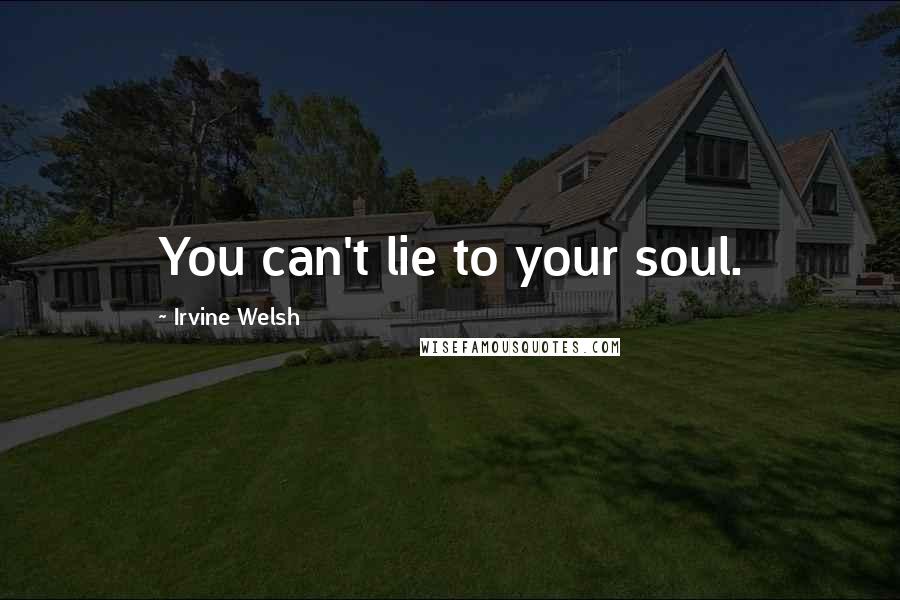Irvine Welsh Quotes: You can't lie to your soul.