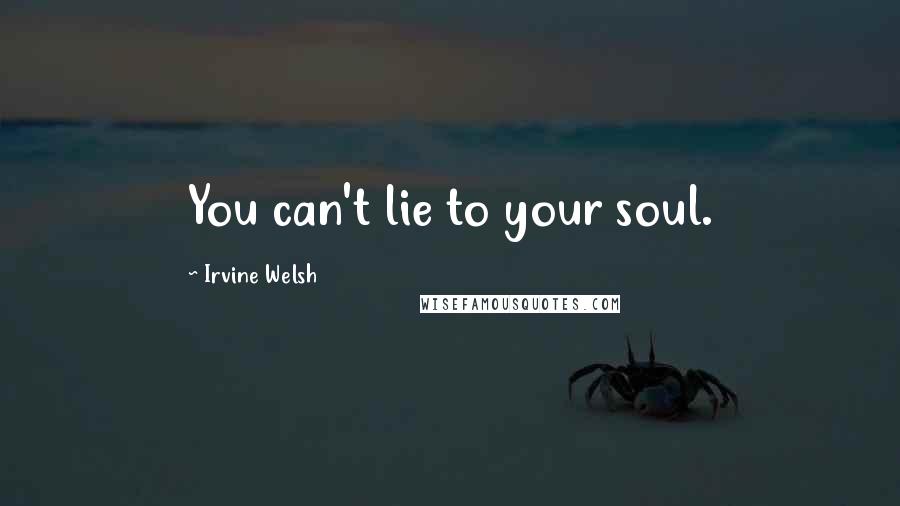 Irvine Welsh Quotes: You can't lie to your soul.
