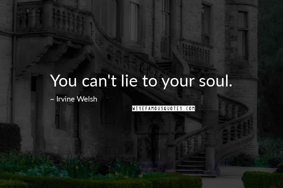 Irvine Welsh Quotes: You can't lie to your soul.