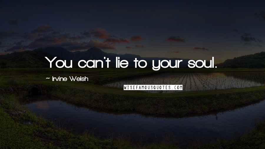 Irvine Welsh Quotes: You can't lie to your soul.