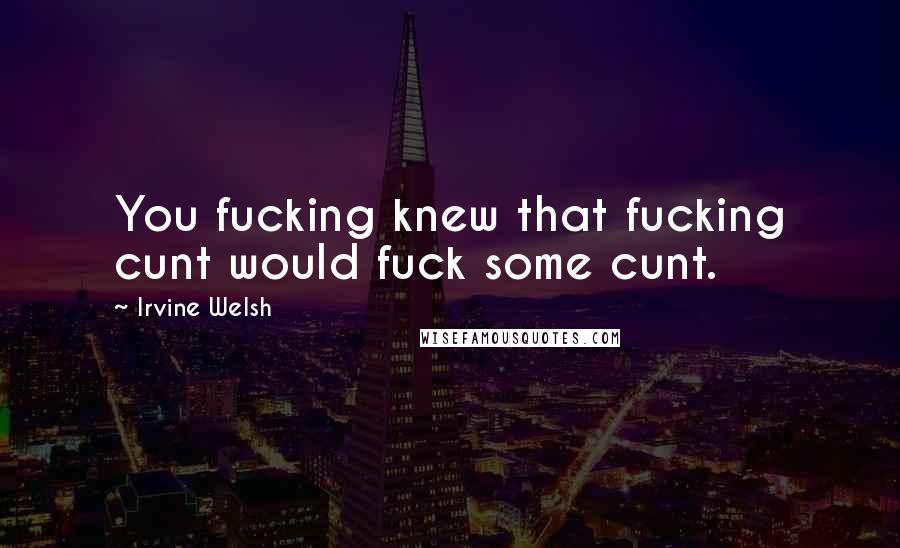 Irvine Welsh Quotes: You fucking knew that fucking cunt would fuck some cunt.