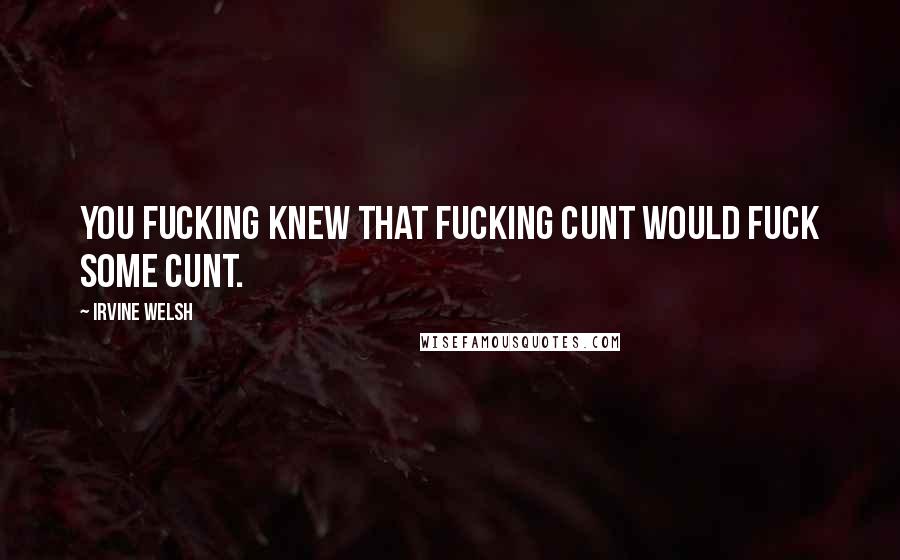 Irvine Welsh Quotes: You fucking knew that fucking cunt would fuck some cunt.