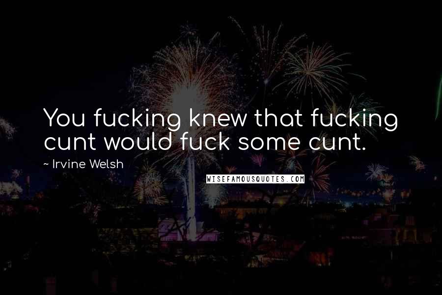 Irvine Welsh Quotes: You fucking knew that fucking cunt would fuck some cunt.