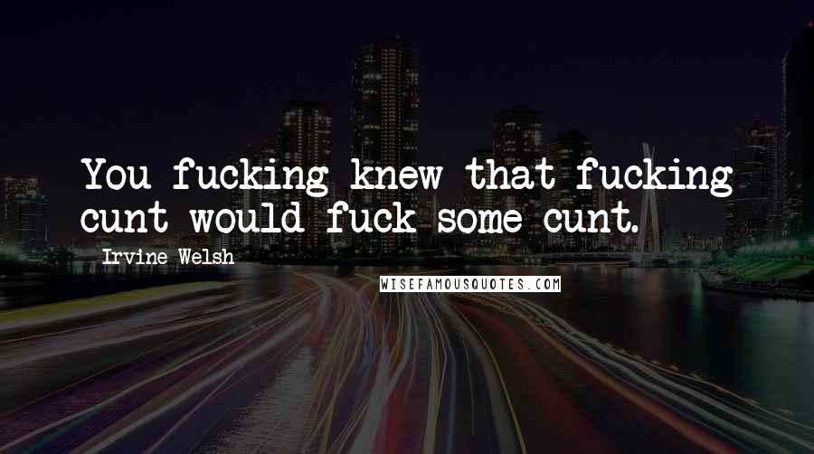 Irvine Welsh Quotes: You fucking knew that fucking cunt would fuck some cunt.