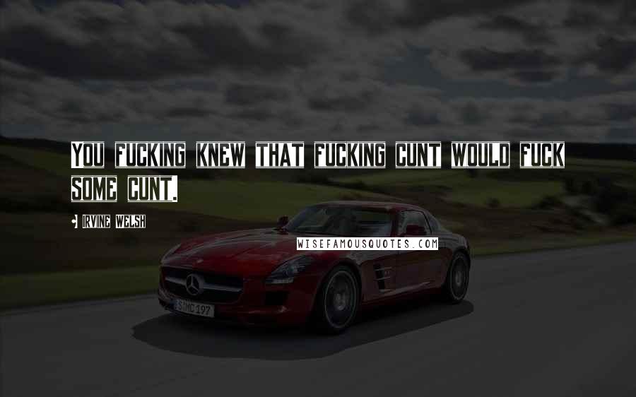 Irvine Welsh Quotes: You fucking knew that fucking cunt would fuck some cunt.
