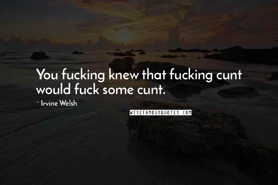 Irvine Welsh Quotes: You fucking knew that fucking cunt would fuck some cunt.