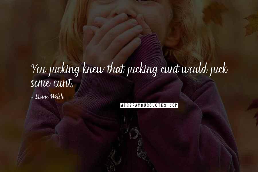 Irvine Welsh Quotes: You fucking knew that fucking cunt would fuck some cunt.