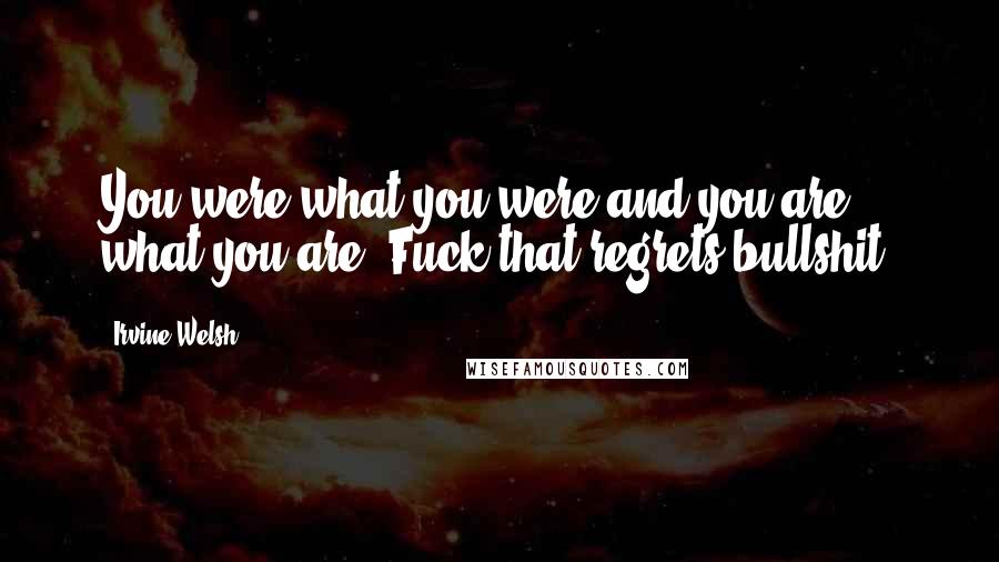 Irvine Welsh Quotes: You were what you were and you are what you are. Fuck that regrets bullshit.