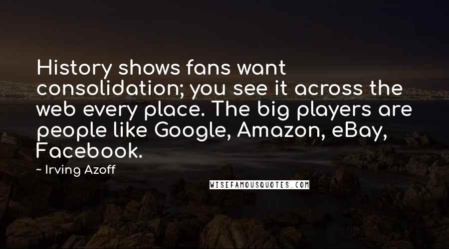 Irving Azoff Quotes: History shows fans want consolidation; you see it across the web every place. The big players are people like Google, Amazon, eBay, Facebook.