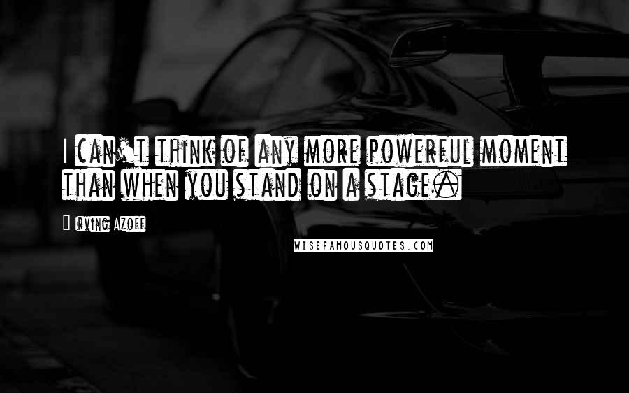 Irving Azoff Quotes: I can't think of any more powerful moment than when you stand on a stage.