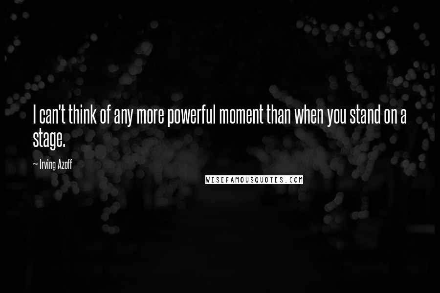 Irving Azoff Quotes: I can't think of any more powerful moment than when you stand on a stage.