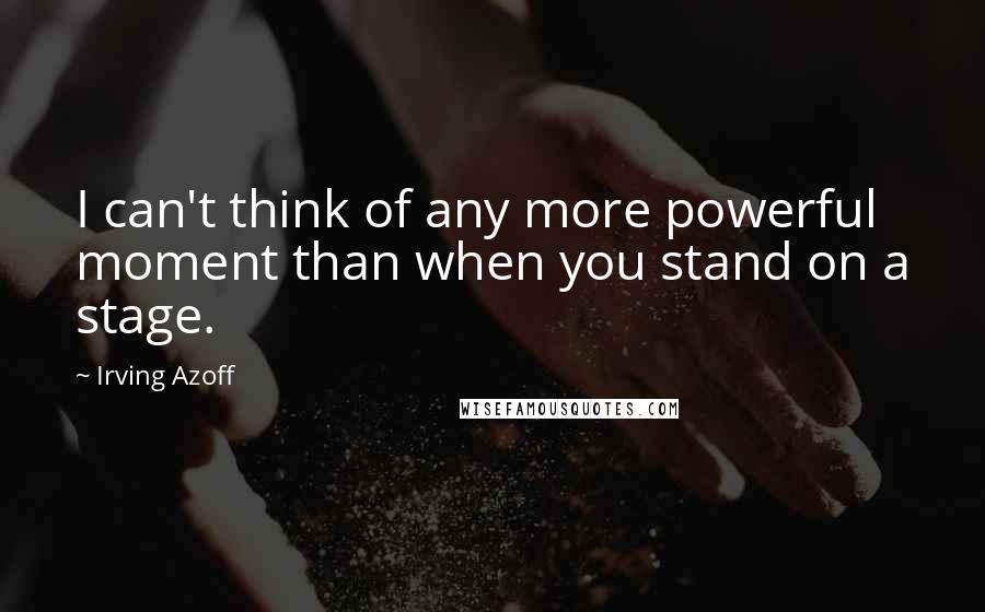Irving Azoff Quotes: I can't think of any more powerful moment than when you stand on a stage.