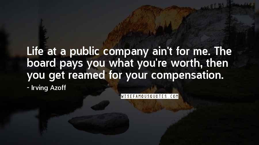 Irving Azoff Quotes: Life at a public company ain't for me. The board pays you what you're worth, then you get reamed for your compensation.