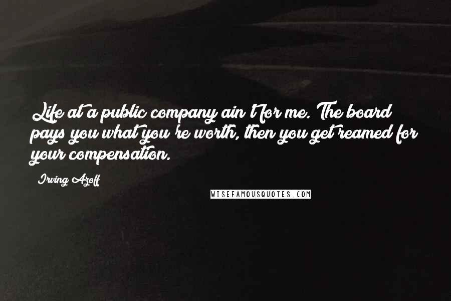 Irving Azoff Quotes: Life at a public company ain't for me. The board pays you what you're worth, then you get reamed for your compensation.