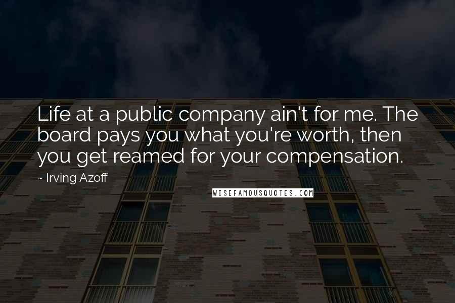 Irving Azoff Quotes: Life at a public company ain't for me. The board pays you what you're worth, then you get reamed for your compensation.