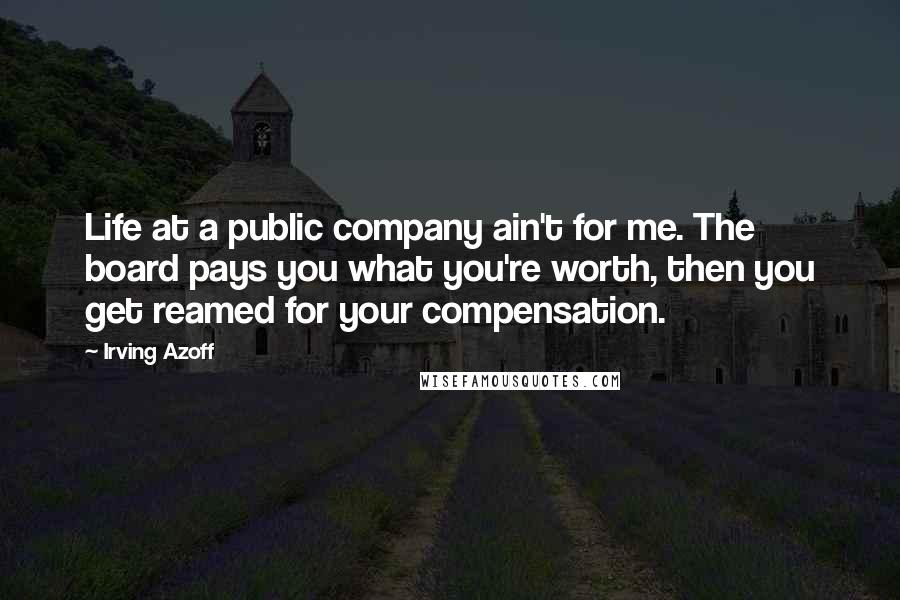 Irving Azoff Quotes: Life at a public company ain't for me. The board pays you what you're worth, then you get reamed for your compensation.