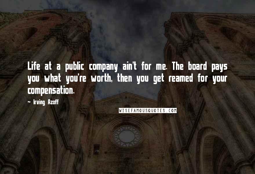 Irving Azoff Quotes: Life at a public company ain't for me. The board pays you what you're worth, then you get reamed for your compensation.