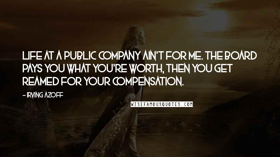 Irving Azoff Quotes: Life at a public company ain't for me. The board pays you what you're worth, then you get reamed for your compensation.