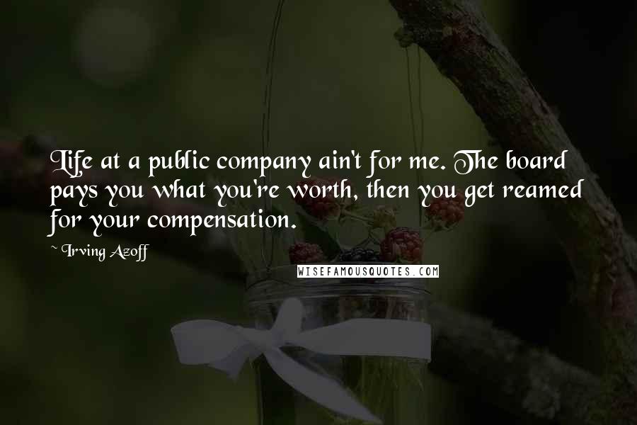 Irving Azoff Quotes: Life at a public company ain't for me. The board pays you what you're worth, then you get reamed for your compensation.