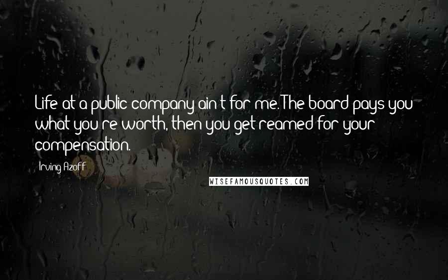 Irving Azoff Quotes: Life at a public company ain't for me. The board pays you what you're worth, then you get reamed for your compensation.