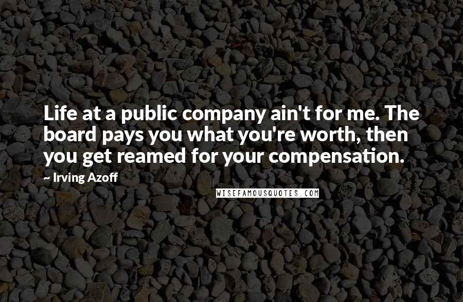 Irving Azoff Quotes: Life at a public company ain't for me. The board pays you what you're worth, then you get reamed for your compensation.