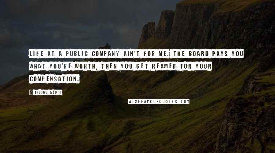 Irving Azoff Quotes: Life at a public company ain't for me. The board pays you what you're worth, then you get reamed for your compensation.