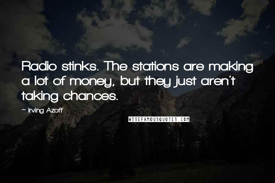 Irving Azoff Quotes: Radio stinks. The stations are making a lot of money, but they just aren't taking chances.