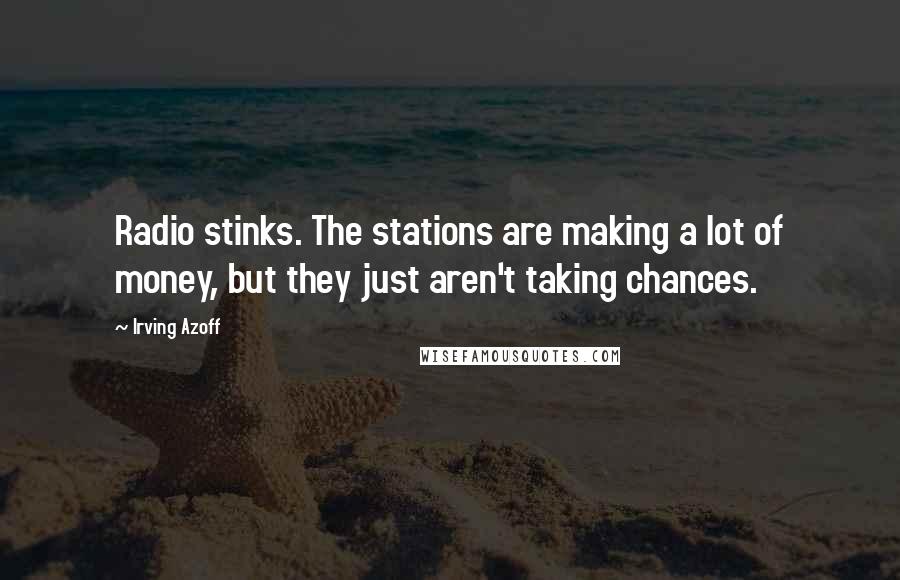 Irving Azoff Quotes: Radio stinks. The stations are making a lot of money, but they just aren't taking chances.