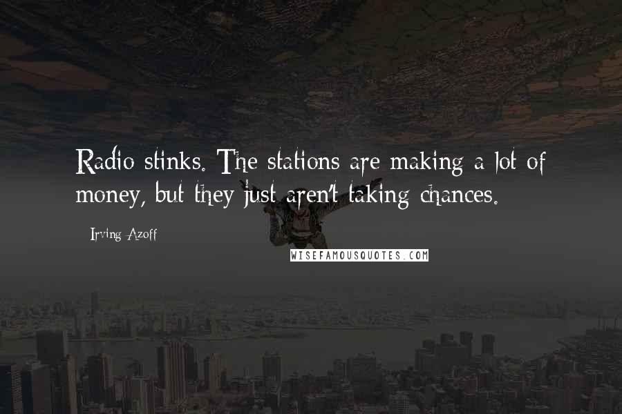 Irving Azoff Quotes: Radio stinks. The stations are making a lot of money, but they just aren't taking chances.