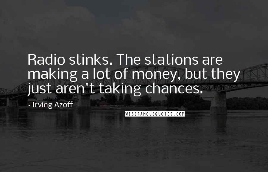 Irving Azoff Quotes: Radio stinks. The stations are making a lot of money, but they just aren't taking chances.