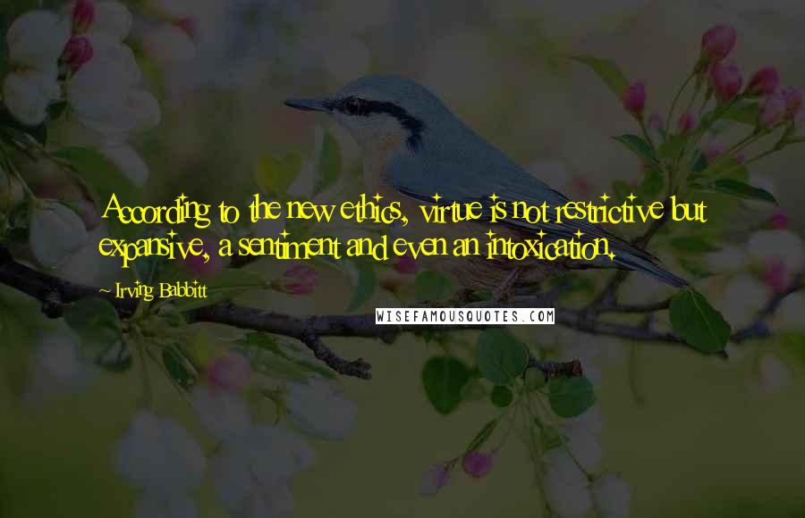 Irving Babbitt Quotes: According to the new ethics, virtue is not restrictive but expansive, a sentiment and even an intoxication.