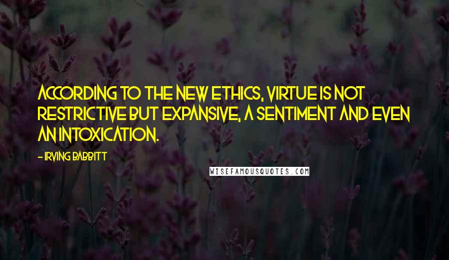 Irving Babbitt Quotes: According to the new ethics, virtue is not restrictive but expansive, a sentiment and even an intoxication.