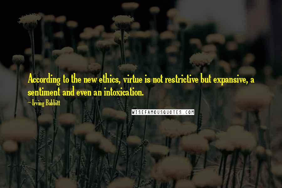 Irving Babbitt Quotes: According to the new ethics, virtue is not restrictive but expansive, a sentiment and even an intoxication.