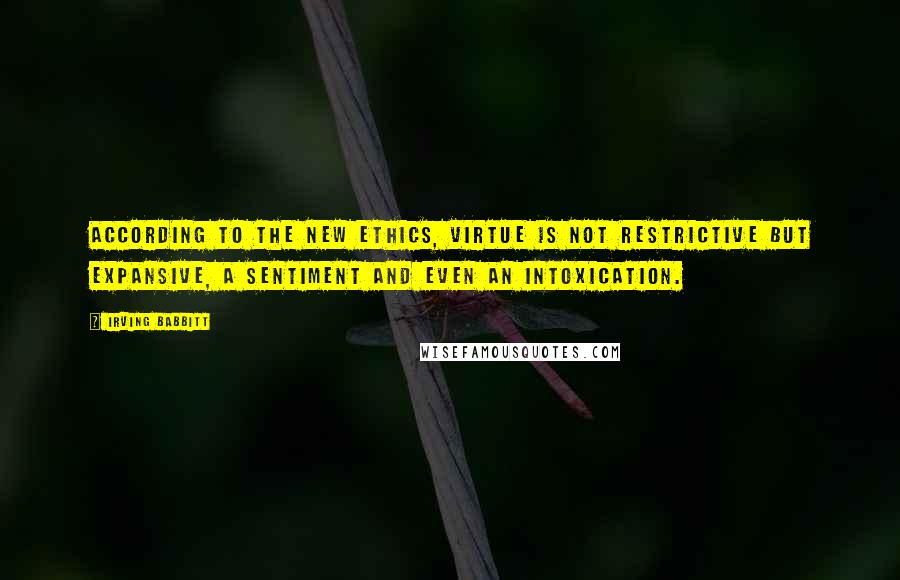 Irving Babbitt Quotes: According to the new ethics, virtue is not restrictive but expansive, a sentiment and even an intoxication.