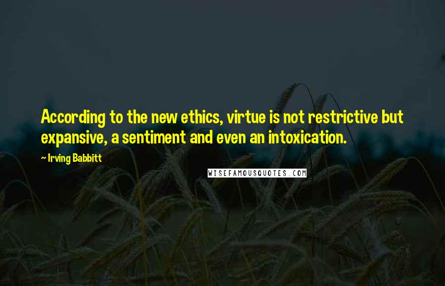 Irving Babbitt Quotes: According to the new ethics, virtue is not restrictive but expansive, a sentiment and even an intoxication.