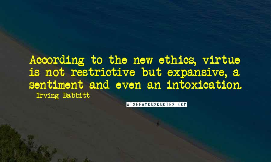 Irving Babbitt Quotes: According to the new ethics, virtue is not restrictive but expansive, a sentiment and even an intoxication.