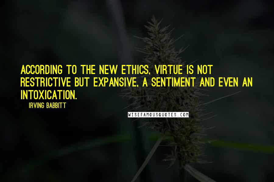 Irving Babbitt Quotes: According to the new ethics, virtue is not restrictive but expansive, a sentiment and even an intoxication.