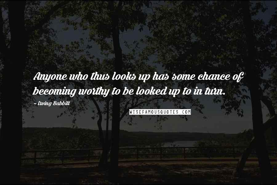 Irving Babbitt Quotes: Anyone who thus looks up has some chance of becoming worthy to be looked up to in turn.