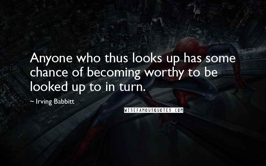 Irving Babbitt Quotes: Anyone who thus looks up has some chance of becoming worthy to be looked up to in turn.