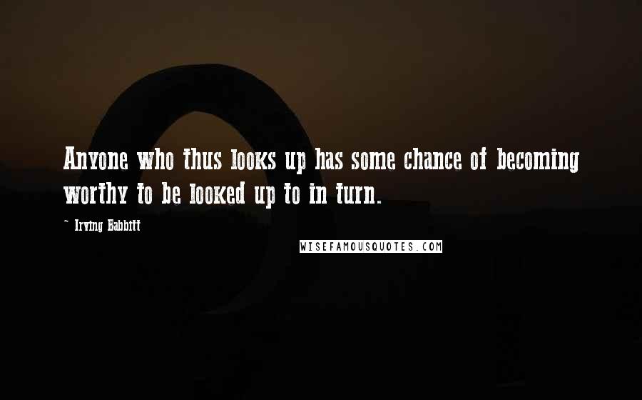 Irving Babbitt Quotes: Anyone who thus looks up has some chance of becoming worthy to be looked up to in turn.