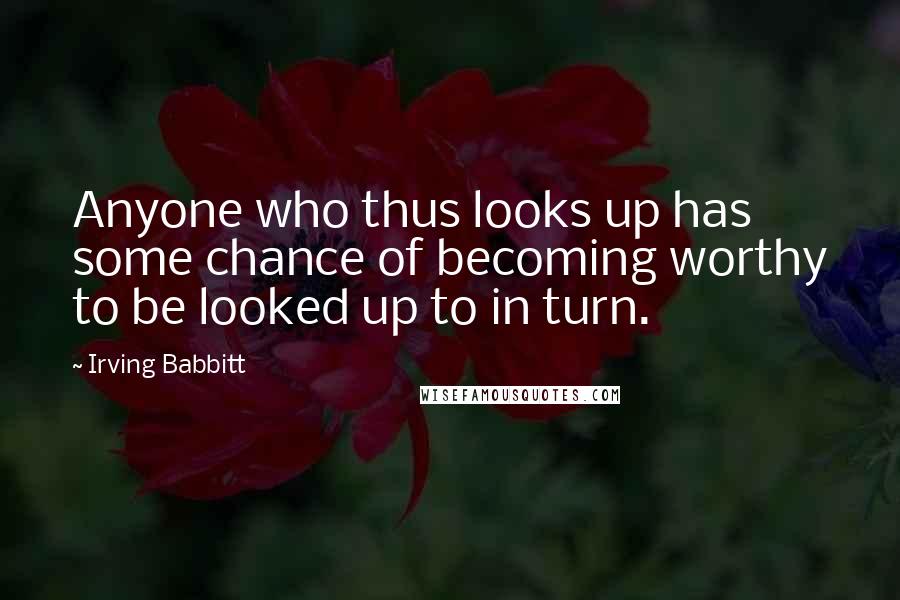 Irving Babbitt Quotes: Anyone who thus looks up has some chance of becoming worthy to be looked up to in turn.