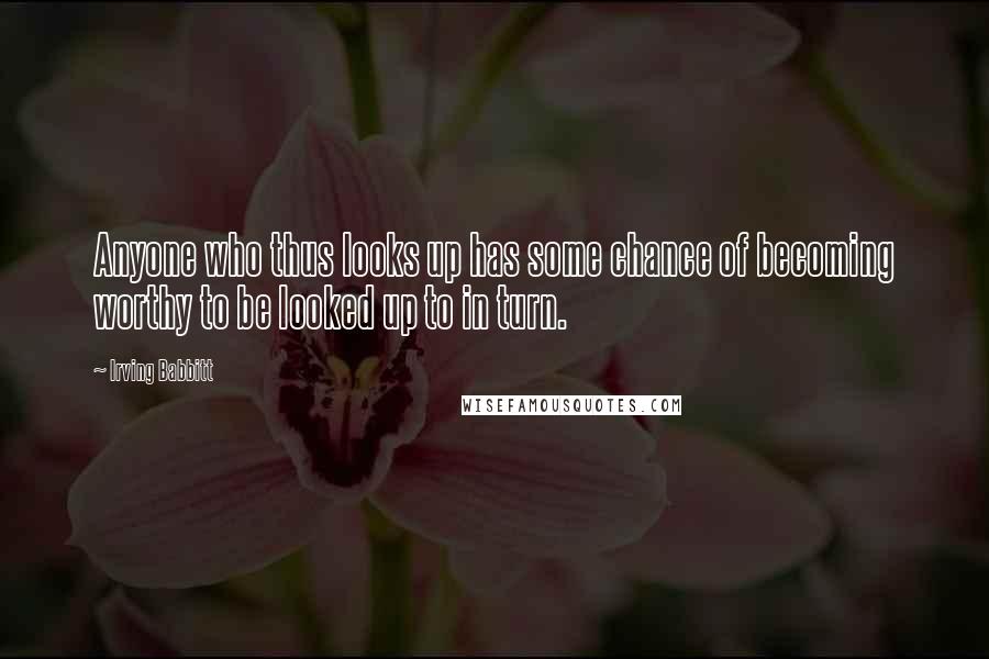 Irving Babbitt Quotes: Anyone who thus looks up has some chance of becoming worthy to be looked up to in turn.