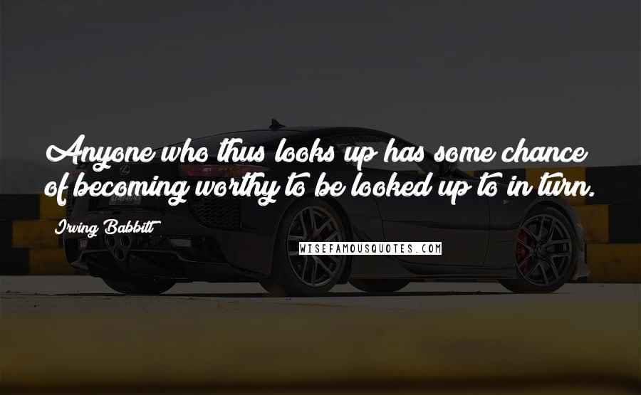 Irving Babbitt Quotes: Anyone who thus looks up has some chance of becoming worthy to be looked up to in turn.