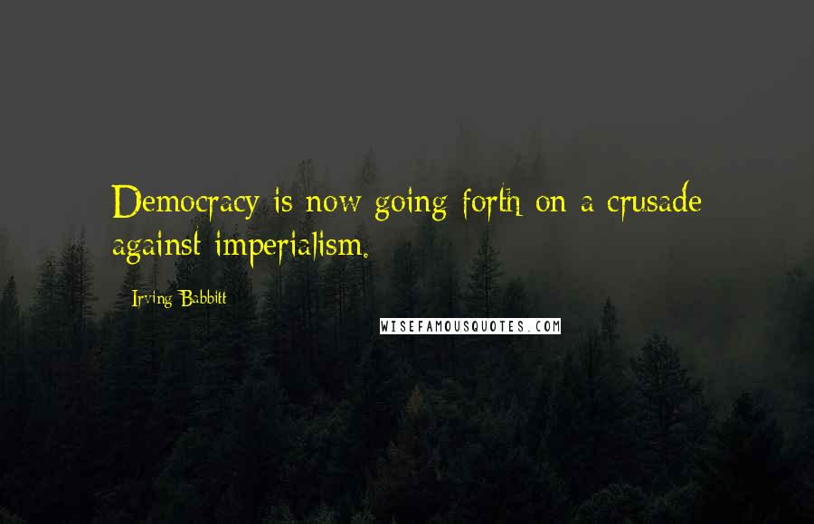 Irving Babbitt Quotes: Democracy is now going forth on a crusade against imperialism.