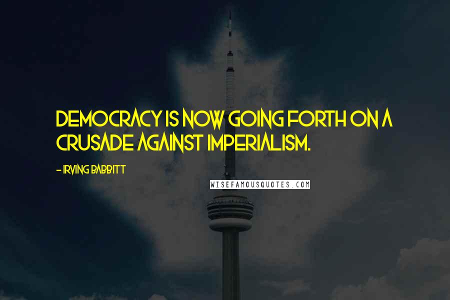 Irving Babbitt Quotes: Democracy is now going forth on a crusade against imperialism.