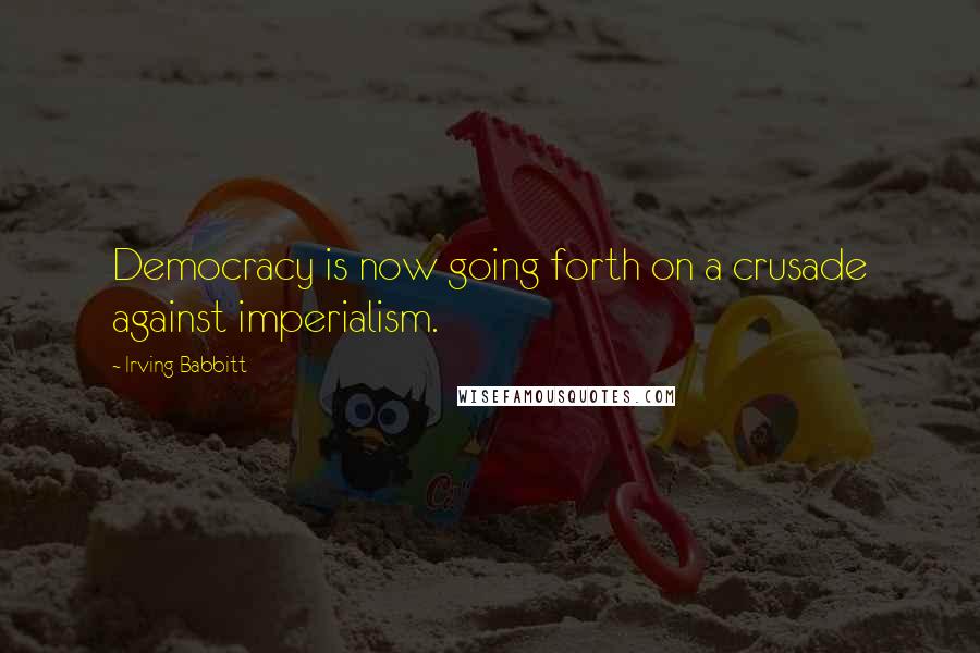 Irving Babbitt Quotes: Democracy is now going forth on a crusade against imperialism.