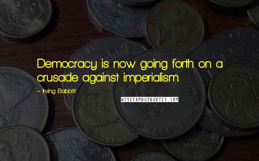 Irving Babbitt Quotes: Democracy is now going forth on a crusade against imperialism.