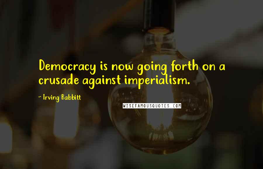 Irving Babbitt Quotes: Democracy is now going forth on a crusade against imperialism.